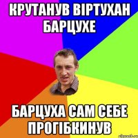 Крутанув віртухан барцухе барцуха сам себе прогібкинув