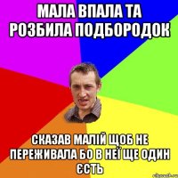 мала впала та розбила подбородок сказав малій щоб не переживала бо в неї ще один єсть