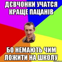 Дєвчонки учатся краще пацанів бо немають чим ложити на школу