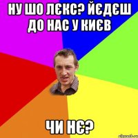 ну шо Лєкс? Йєдєш до нас у Києв чи нє?