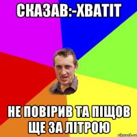 Сказав:-Хватіт Не повірив та піщов ще за літрою