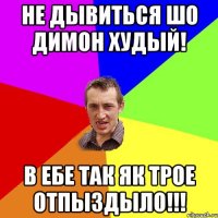 не дывиться шо Димон худый! в ебе так як трое отпыздыло!!!