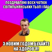 Поздравляю всєх чоткіх світильнянських тьол і пац З новим годом,бухайте на здоров'я!