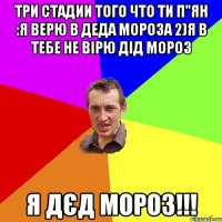 Три стадии того что ти п"ян :я верю в Деда Мороза 2)Я в Тебе не вірю дід мороз Я дєд Мороз!!!