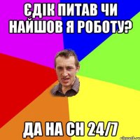 Єдік питав чи найшов я роботу? Да на СН 24/7