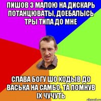 пишов з малою на дискарь потанцюваты, доебалысь тры типа до мне слава Богу шо ходыв до васька на самбо, та помнув іХ ЧУЧУТЬ