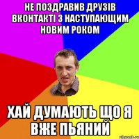 не поздравив друзів ВКонтакті з наступающим Новим Роком хай думають що я вже пьяний