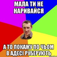 мала ти не наривайся а то покажу по чьом в Адесі руберують