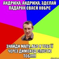 Андрюха, андрюха, здєлай падарок сваєй кобрє знайди малу, або я тобі її через димоход спустю тобі!!!!