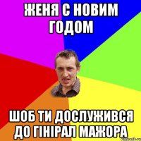 Женя С Новим Годом Шоб ти Дослужився до Гінірал Мажора