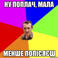 ну поплач, мала менше попісяєш