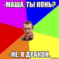 -Маша, ты конь? -Не, я дракон.