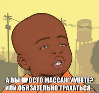  А вы просто массаж умеете? Или обязательно трахаться...