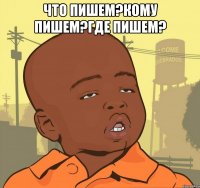 что пишем?кому пишем?где пишем? 