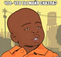 что- что ты майя сказла? 