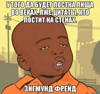 У того да будет постна пища во веках, Лже-цитаты, кто постит на стенах. Зигмунд Фрейд