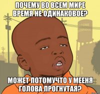 Почему во всем мире время не одинаковое? может потомучто у мееня голова прогнутая?