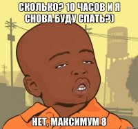 сколько? 10 часов и я снова буду спать?) нет, максимум 8