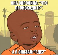 она спросила: "что происходит?", а я сказал: "где?"