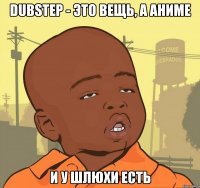 DUBSTEP - это вещь, а аниме и у шлюхи есть