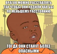 врагов можно расставлять так чтобы они ходили как бы по меньшему расстоянию тогда они станут более опасными