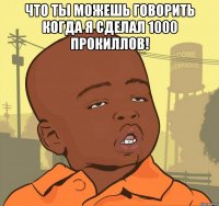 Что ты можешь говорить когда я сделал 1000 прокиллов! 