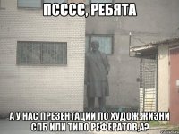 псссс, ребята а у нас презентации по худож.жизни спб или типо рефератов,а?