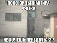 пссс, эй ты Жангира фотки не хочешь передать???