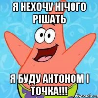 Я нехочу нічого рішать я буду антоном і точка!!!