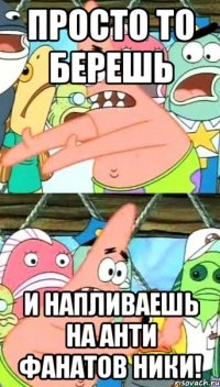 просто то берешь и напливаешь на анти фанатов ники!