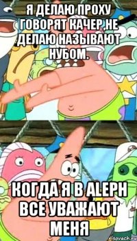 Я делаю проху говорят качер,не делаю называют нубом. Когда я в ALEPH все уважают меня