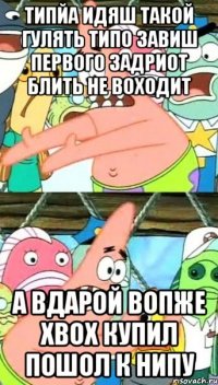 Типйа идяш такой гулять типо завиш первого задриот блить не воходит а вдарой вопже xbox купил пошол к нипу