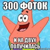 300 фоток и на двух получилась