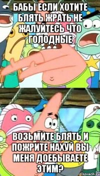 бабы если хотите блять жрать не жалуйтесь что голодные возьмите блять и пожрите нахуй вы меня доебываете этим?