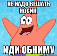 Не надо вешать носик, ИДИ ОБНИМУ