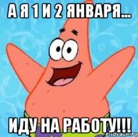 А я 1 и 2 января... Иду на работу!!!