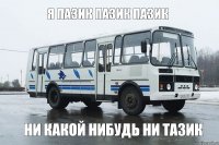 я пазик пазик пазик ни какой нибудь ни тазик