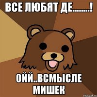 Все любят де........! Ойй..Всмысле Мишек