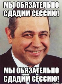 Мы обязательно сдадим сессию! Мы обязательно сдадим сессию!