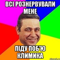 всі рознервували мене піду поб'ю климика