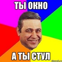 Ты окно А ты стул