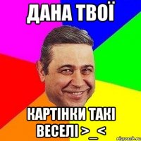 Дана твої картінки такі веселі >_<