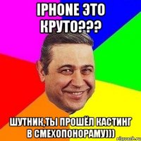 iPhone это круто??? шутник,ты прошёл кастинг в смехопонораму)))