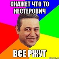 СКАЖЕТ ЧТО ТО НЕСТЕРОВИЧ ВСЕ РЖУТ