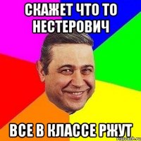 СКАЖЕТ ЧТО ТО НЕСТЕРОВИЧ ВСЕ В КЛАССЕ РЖУТ