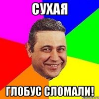 Сухая Глобус сломали!