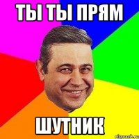 ты ты прям шутник