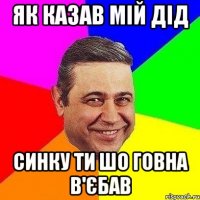 Як казав мій дід Синку ти шо говна в'єбав