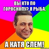 вы кто по гороскопу? Я рыба, а Катя слем!