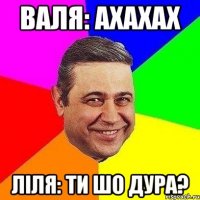 Валя: Ахахах Ліля: ти шо дура?